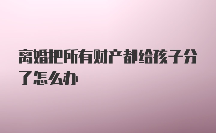 离婚把所有财产都给孩子分了怎么办