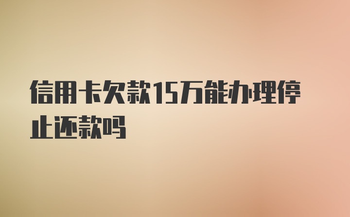 信用卡欠款15万能办理停止还款吗