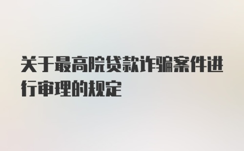 关于最高院贷款诈骗案件进行审理的规定