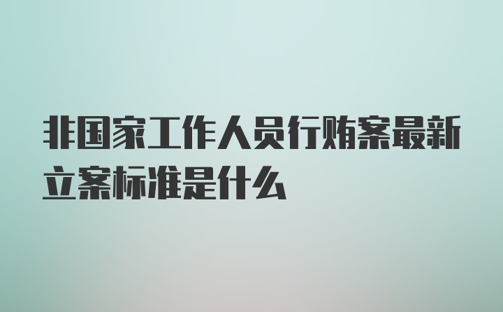 非国家工作人员行贿案最新立案标准是什么