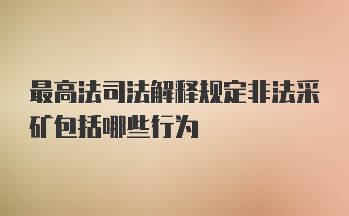 最高法司法解释规定非法采矿包括哪些行为