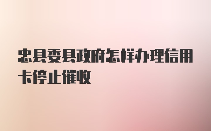 忠县委县政府怎样办理信用卡停止催收