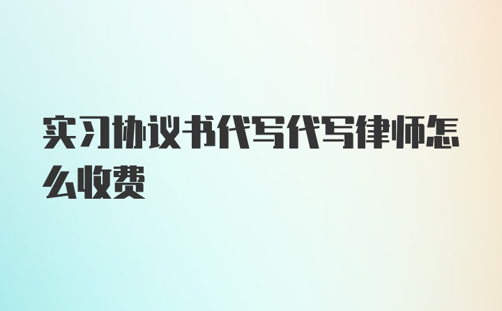 实习协议书代写代写律师怎么收费