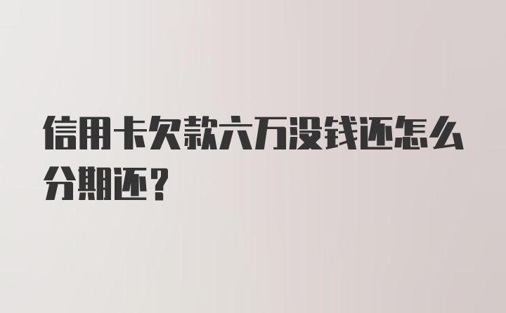 信用卡欠款六万没钱还怎么分期还？