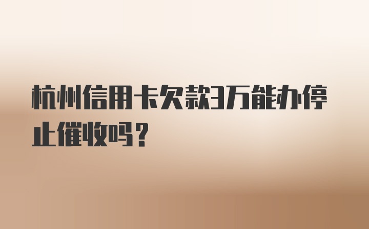 杭州信用卡欠款3万能办停止催收吗？