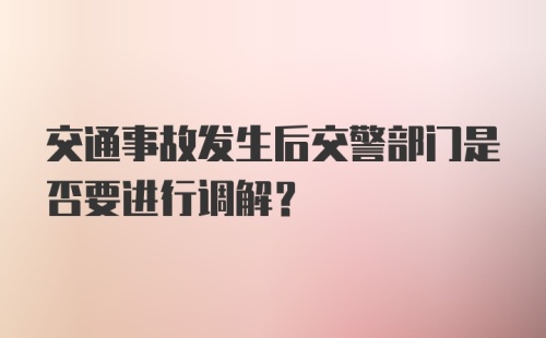 交通事故发生后交警部门是否要进行调解?