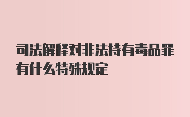 司法解释对非法持有毒品罪有什么特殊规定