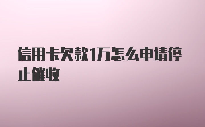 信用卡欠款1万怎么申请停止催收