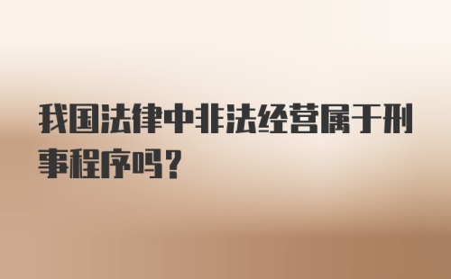 我国法律中非法经营属于刑事程序吗？