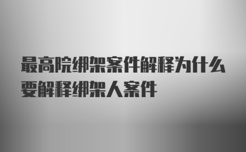 最高院绑架案件解释为什么要解释绑架人案件