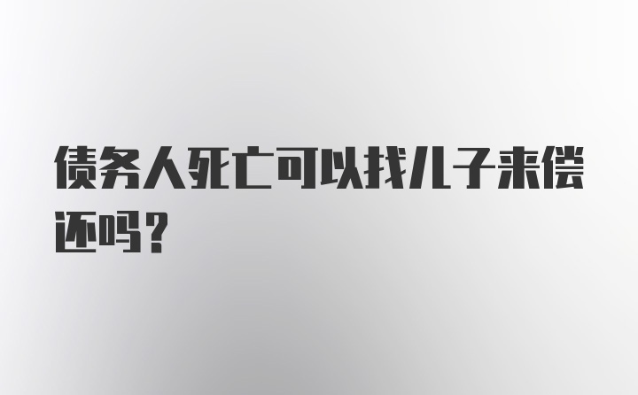 债务人死亡可以找儿子来偿还吗？