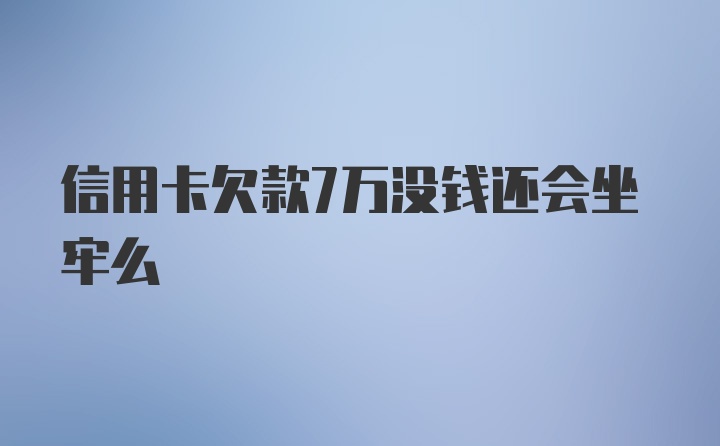 信用卡欠款7万没钱还会坐牢么