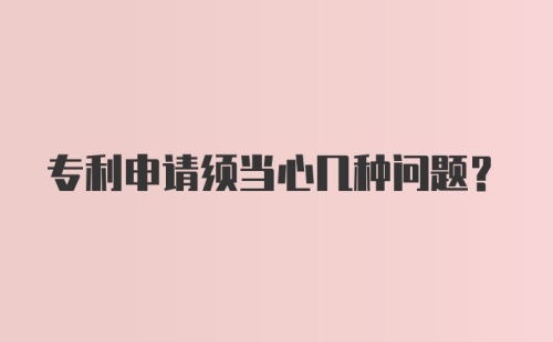 专利申请须当心几种问题？