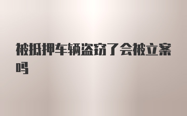 被抵押车辆盗窃了会被立案吗