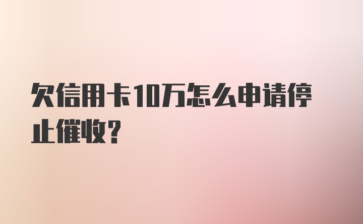 欠信用卡10万怎么申请停止催收？