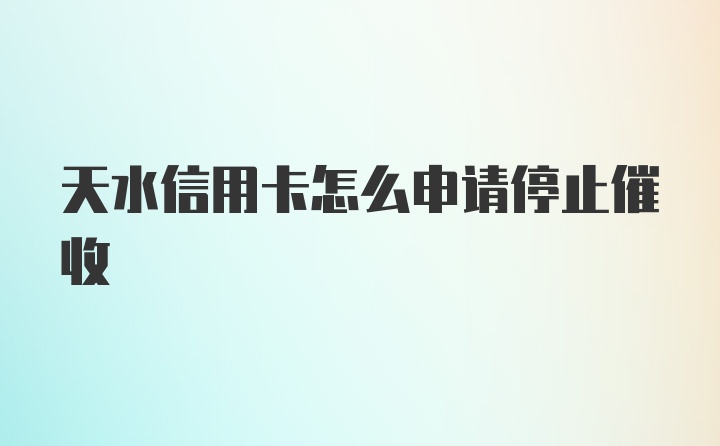 天水信用卡怎么申请停止催收