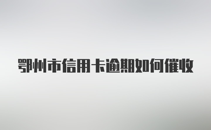 鄂州市信用卡逾期如何催收