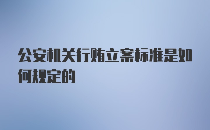 公安机关行贿立案标准是如何规定的