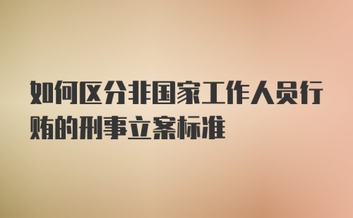 如何区分非国家工作人员行贿的刑事立案标准