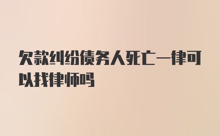 欠款纠纷债务人死亡一律可以找律师吗