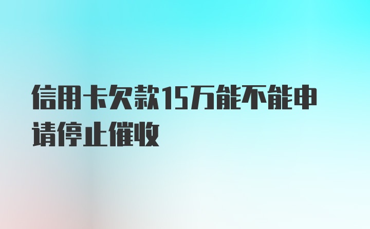 信用卡欠款15万能不能申请停止催收