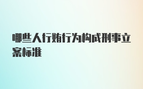 哪些人行贿行为构成刑事立案标准