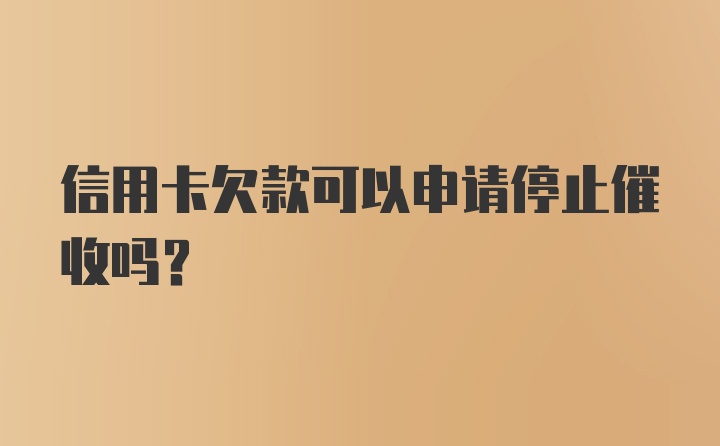 信用卡欠款可以申请停止催收吗？