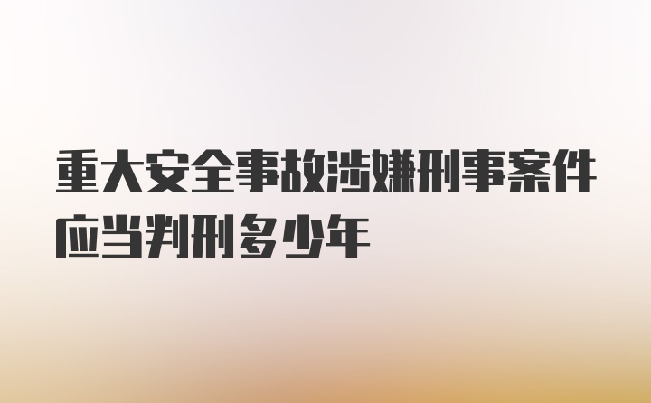 重大安全事故涉嫌刑事案件应当判刑多少年