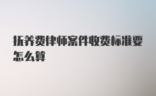 抚养费律师案件收费标准要怎么算