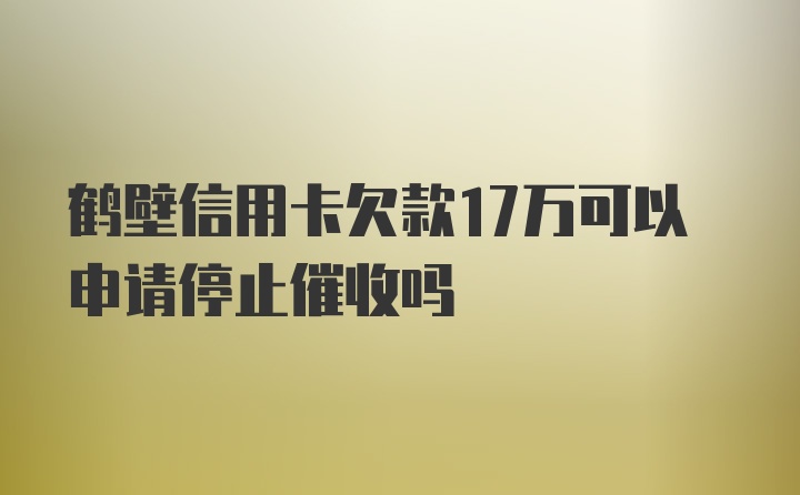 鹤壁信用卡欠款17万可以申请停止催收吗