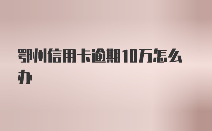 鄂州信用卡逾期10万怎么办