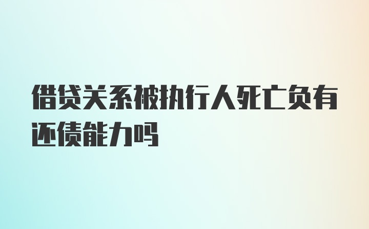 借贷关系被执行人死亡负有还债能力吗