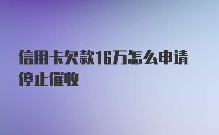 信用卡欠款16万怎么申请停止催收