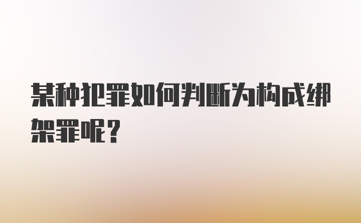 某种犯罪如何判断为构成绑架罪呢？