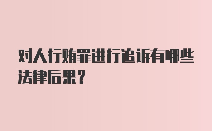 对人行贿罪进行追诉有哪些法律后果？