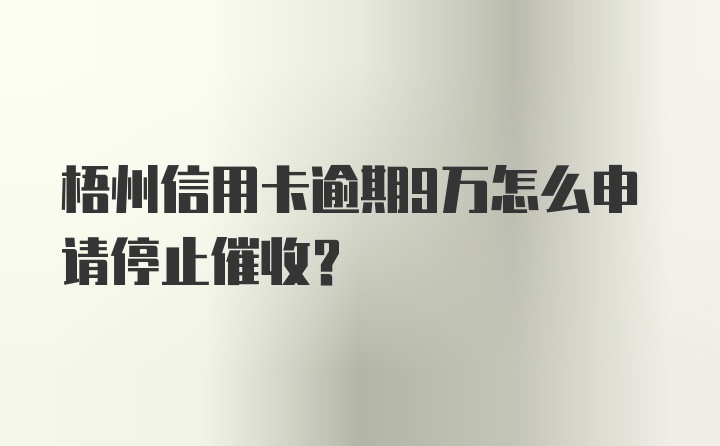 梧州信用卡逾期9万怎么申请停止催收？