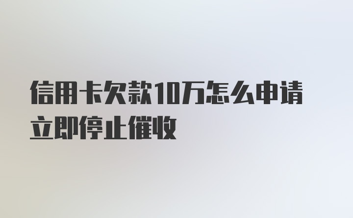 信用卡欠款10万怎么申请立即停止催收