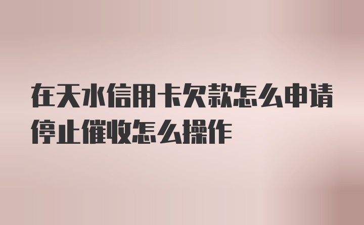 在天水信用卡欠款怎么申请停止催收怎么操作