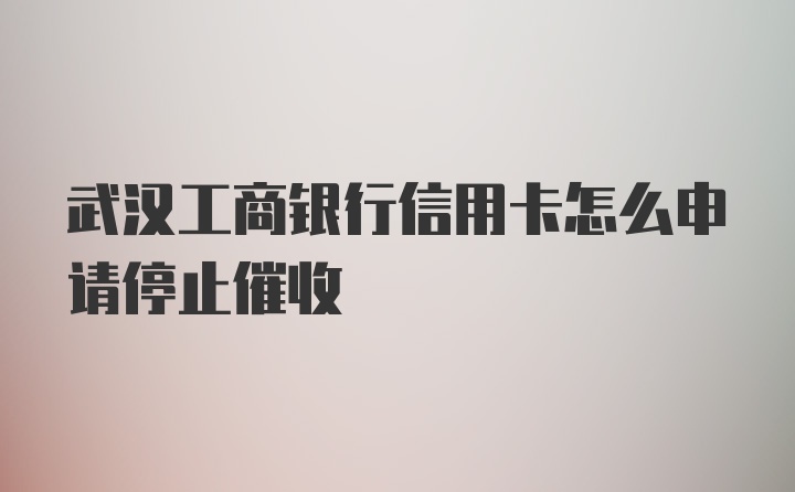 武汉工商银行信用卡怎么申请停止催收