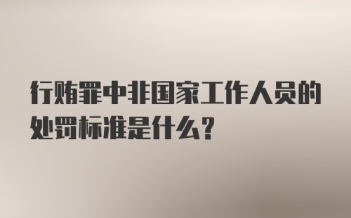 行贿罪中非国家工作人员的处罚标准是什么?