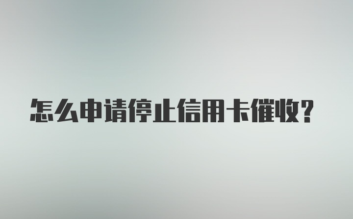 怎么申请停止信用卡催收？