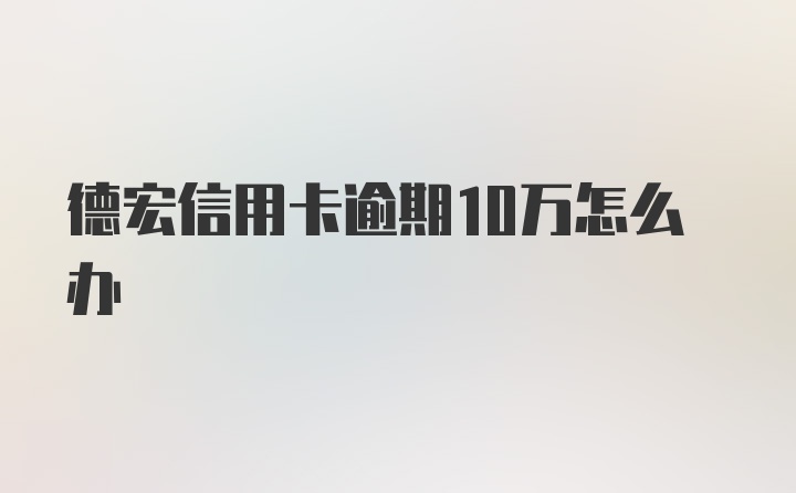 德宏信用卡逾期10万怎么办