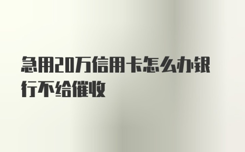 急用20万信用卡怎么办银行不给催收