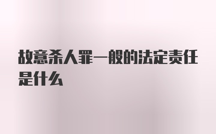 故意杀人罪一般的法定责任是什么