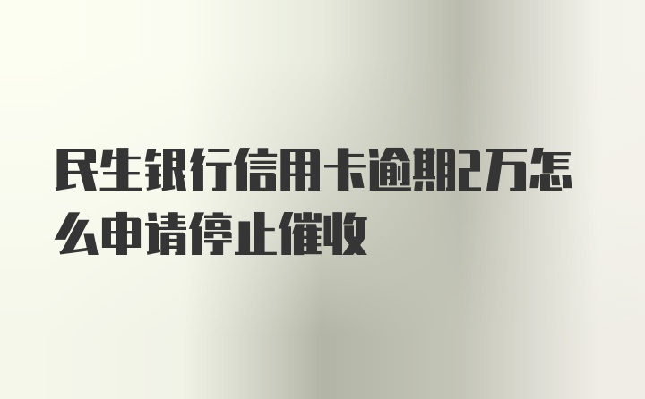 民生银行信用卡逾期2万怎么申请停止催收