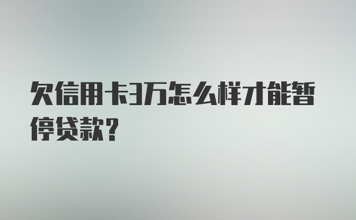 欠信用卡3万怎么样才能暂停贷款？