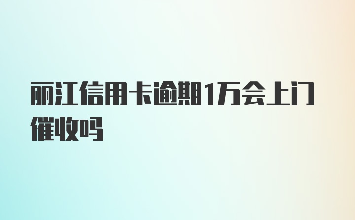 丽江信用卡逾期1万会上门催收吗