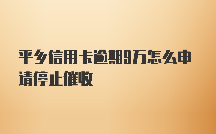 平乡信用卡逾期9万怎么申请停止催收