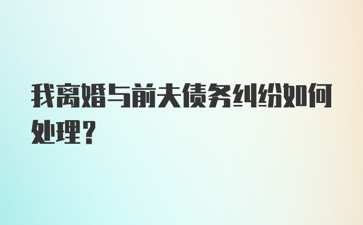 我离婚与前夫债务纠纷如何处理？