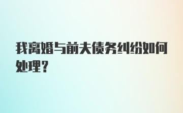 我离婚与前夫债务纠纷如何处理？